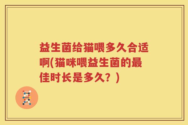 益生菌给猫喂多久合适啊(猫咪喂益生菌的最佳时长是多久？)