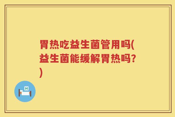 胃热吃益生菌管用吗(益生菌能缓解胃热吗？)