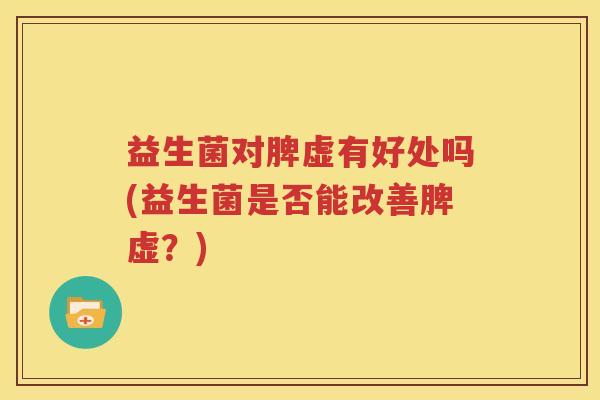 益生菌对脾虚有好处吗(益生菌是否能改善脾虚？)