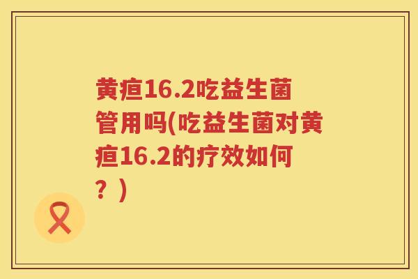 黄疸16.2吃益生菌管用吗(吃益生菌对黄疸16.2的疗效如何？)