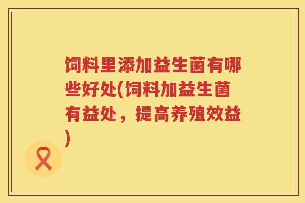 饲料里添加益生菌有哪些好处(饲料加益生菌有益处，提高养殖效益)