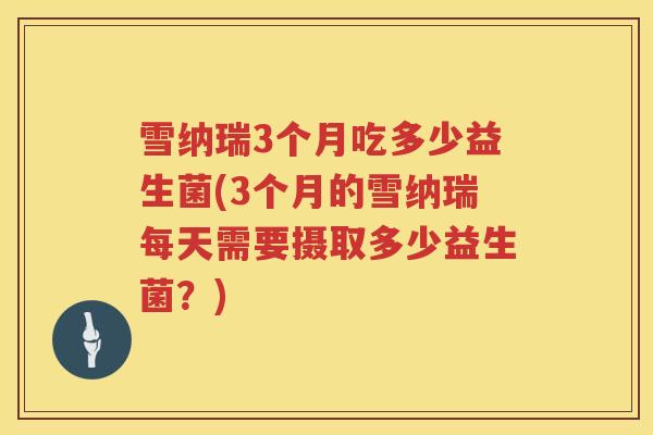 雪纳瑞3个月吃多少益生菌(3个月的雪纳瑞每天需要摄取多少益生菌？)