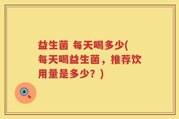 益生菌 每天喝多少(每天喝益生菌，推荐饮用量是多少？)