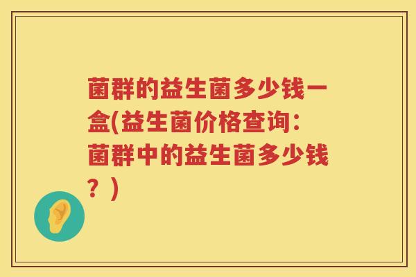 菌群的益生菌多少钱一盒(益生菌价格查询：菌群中的益生菌多少钱？)