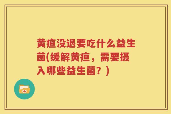 黄疸没退要吃什么益生菌(缓解黄疸，需要摄入哪些益生菌？)