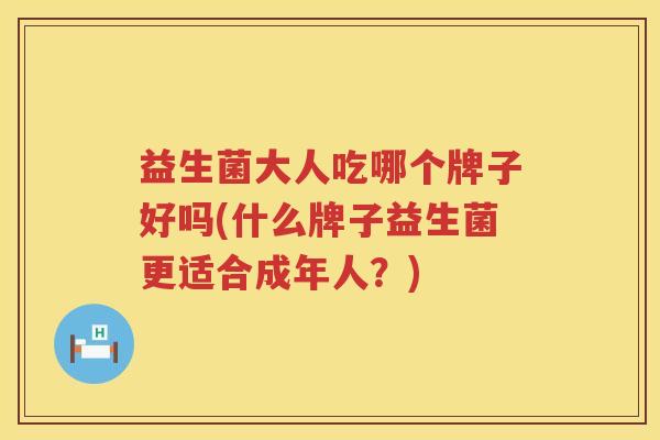 益生菌大人吃哪个牌子好吗(什么牌子益生菌更适合成年人？)