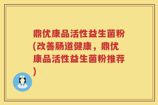 鼎优康品活性益生菌粉(改善肠道健康，鼎优康品活性益生菌粉推荐)