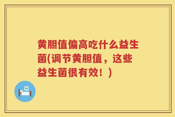 黄胆值偏高吃什么益生菌(调节黄胆值，这些益生菌很有效！)