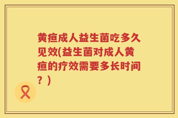 黄疸成人益生菌吃多久见效(益生菌对成人黄疸的疗效需要多长时间？)
