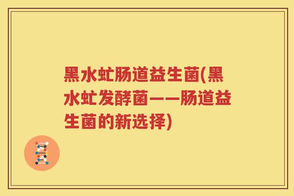 黑水虻肠道益生菌(黑水虻发酵菌——肠道益生菌的新选择)