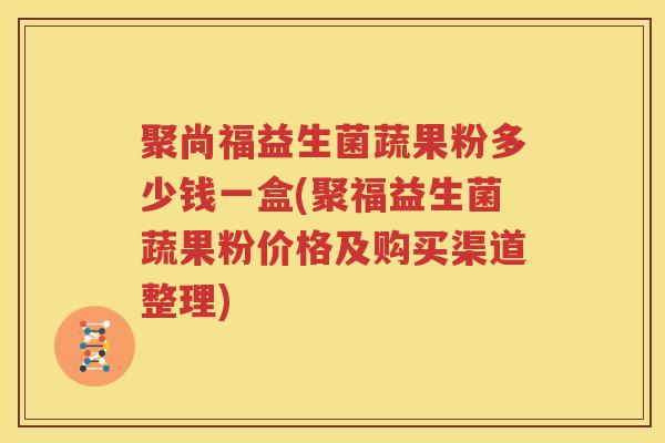 聚尚福益生菌蔬果粉多少钱一盒(聚福益生菌蔬果粉价格及购买渠道整理)