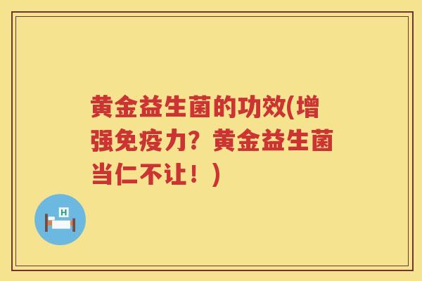 黄金益生菌的功效(增强免疫力？黄金益生菌当仁不让！)