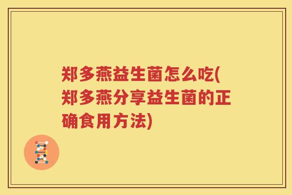 郑多燕益生菌怎么吃(郑多燕分享益生菌的正确食用方法)