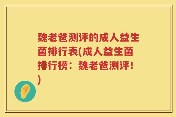 魏老爸测评的成人益生菌排行表(成人益生菌排行榜：魏老爸测评！)