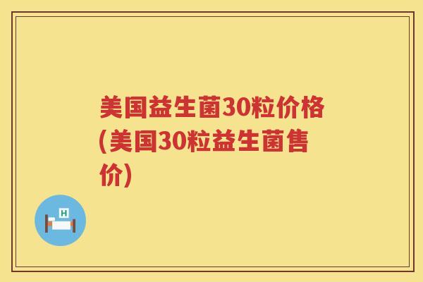 美国益生菌30粒价格(美国30粒益生菌售价)