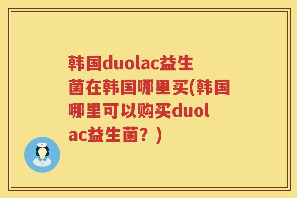 韩国duolac益生菌在韩国哪里买(韩国哪里可以购买duolac益生菌？)