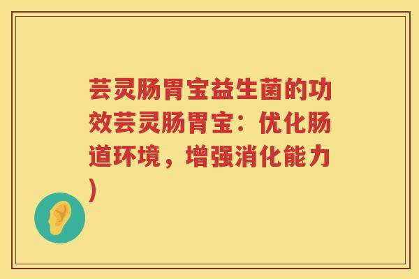 芸灵肠胃宝益生菌的功效芸灵肠胃宝：优化肠道环境，增强消化能力)