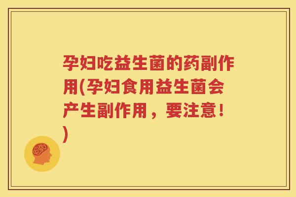 孕妇吃益生菌的药副作用(孕妇食用益生菌会产生副作用，要注意！)