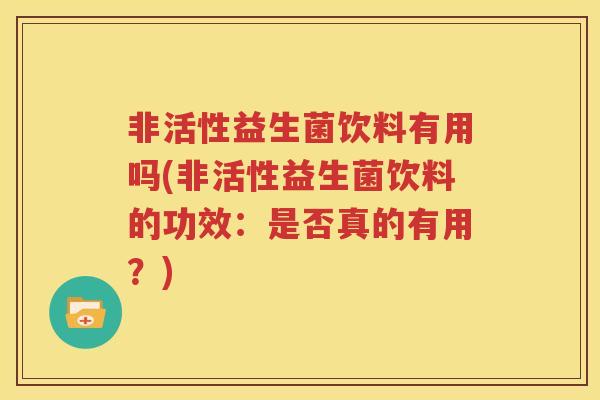 非活性益生菌饮料有用吗(非活性益生菌饮料的功效：是否真的有用？)