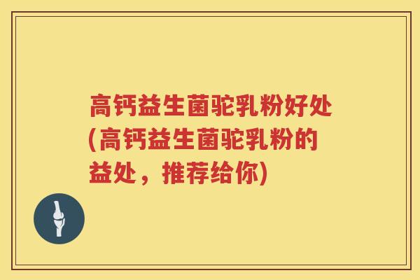 高钙益生菌驼乳粉好处(高钙益生菌驼乳粉的益处，推荐给你)