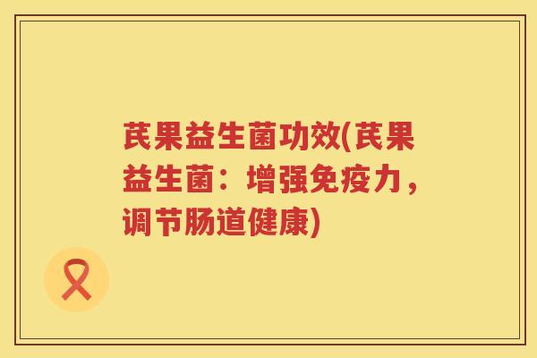 芪果益生菌功效(芪果益生菌：增强免疫力，调节肠道健康)