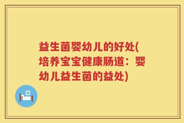 益生菌婴幼儿的好处(培养宝宝健康肠道：婴幼儿益生菌的益处)
