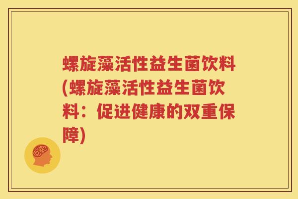 螺旋藻活性益生菌饮料(螺旋藻活性益生菌饮料：促进健康的双重保障)