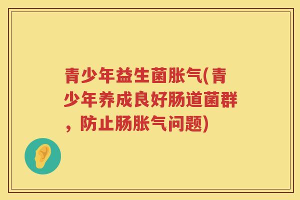 青少年益生菌胀气(青少年养成良好肠道菌群，防止肠胀气问题)