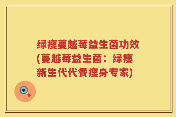 绿瘦蔓越莓益生菌功效(蔓越莓益生菌：绿瘦新生代代餐瘦身专家)