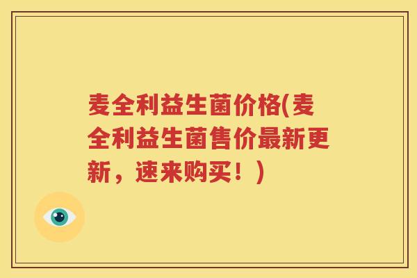 麦全利益生菌价格(麦全利益生菌售价最新更新，速来购买！)