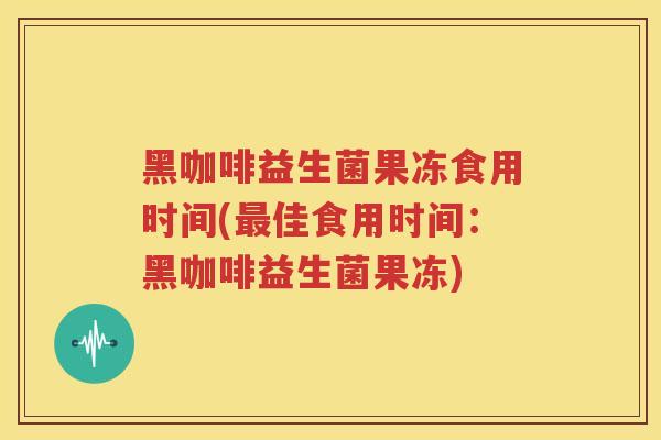 黑咖啡益生菌果冻食用时间(最佳食用时间：黑咖啡益生菌果冻)