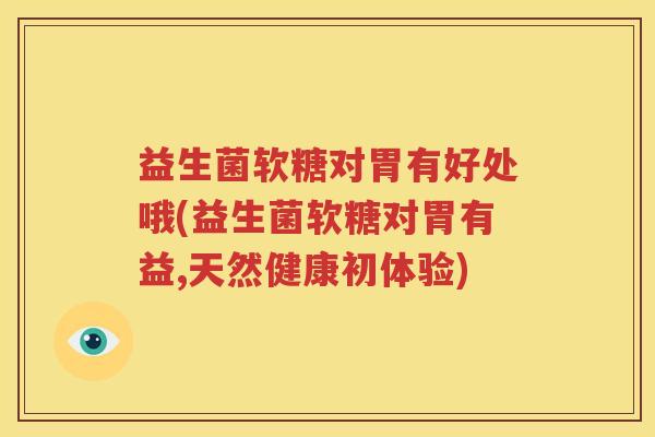 益生菌软糖对胃有好处哦(益生菌软糖对胃有益,天然健康初体验)