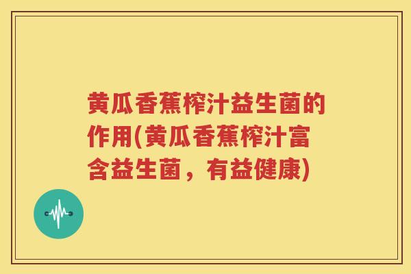 黄瓜香蕉榨汁益生菌的作用(黄瓜香蕉榨汁富含益生菌，有益健康)