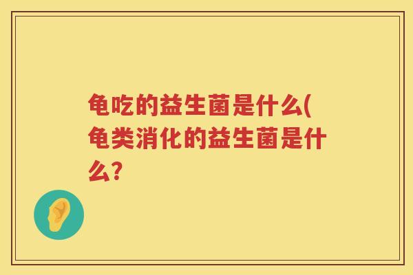 龟吃的益生菌是什么(龟类消化的益生菌是什么？