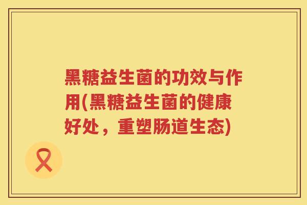 黑糖益生菌的功效与作用(黑糖益生菌的健康好处，重塑肠道生态)