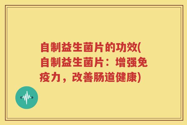 自制益生菌片的功效(自制益生菌片：增强免疫力，改善肠道健康)
