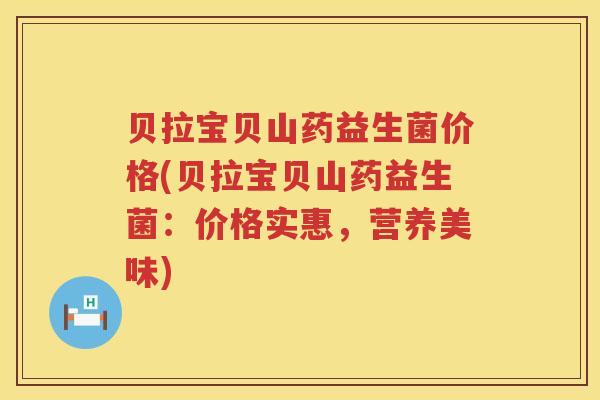 贝拉宝贝山药益生菌价格(贝拉宝贝山药益生菌：价格实惠，营养美味)