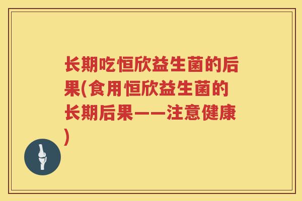 长期吃恒欣益生菌的后果(食用恒欣益生菌的长期后果——注意健康)