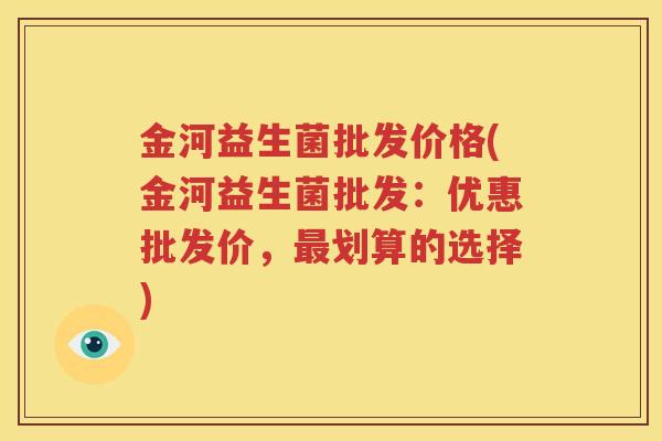 金河益生菌批发价格(金河益生菌批发：优惠批发价，最划算的选择)