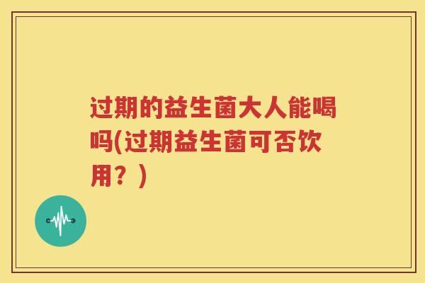 过期的益生菌大人能喝吗(过期益生菌可否饮用？)