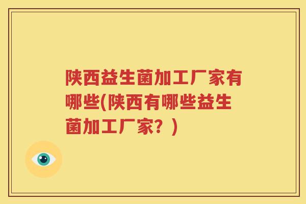 陕西益生菌加工厂家有哪些(陕西有哪些益生菌加工厂家？)