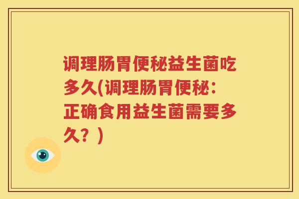 调理肠胃便秘益生菌吃多久(调理肠胃便秘：正确食用益生菌需要多久？)