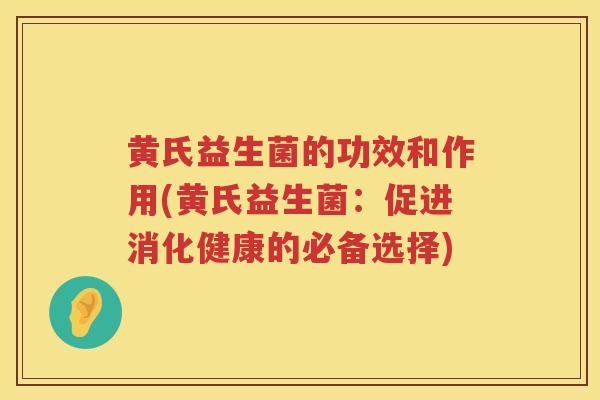 黄氏益生菌的功效和作用(黄氏益生菌：促进消化健康的必备选择)