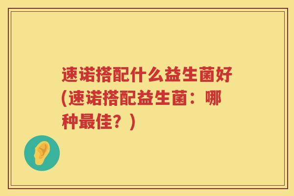 速诺搭配什么益生菌好(速诺搭配益生菌：哪种最佳？)