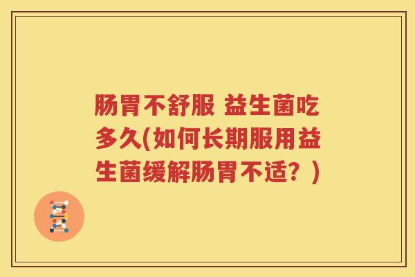肠胃不舒服 益生菌吃多久(如何长期服用益生菌缓解肠胃不适？)