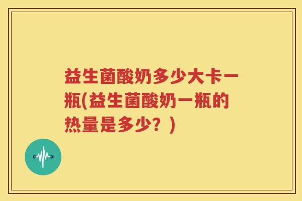 益生菌酸奶多少大卡一瓶(益生菌酸奶一瓶的热量是多少？)