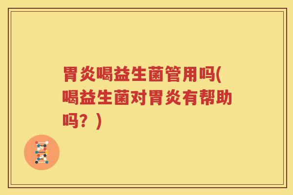 胃炎喝益生菌管用吗(喝益生菌对胃炎有帮助吗？)