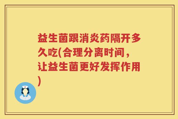 益生菌跟消炎药隔开多久吃(合理分离时间，让益生菌更好发挥作用)