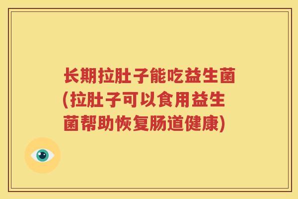 长期拉肚子能吃益生菌(拉肚子可以食用益生菌帮助恢复肠道健康)