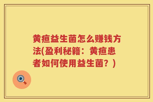 黄疸益生菌怎么赚钱方法(盈利秘籍：黄疸患者如何使用益生菌？)